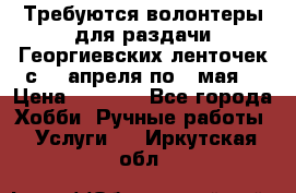 Требуются волонтеры для раздачи Георгиевских ленточек с 30 апреля по 9 мая. › Цена ­ 2 000 - Все города Хобби. Ручные работы » Услуги   . Иркутская обл.